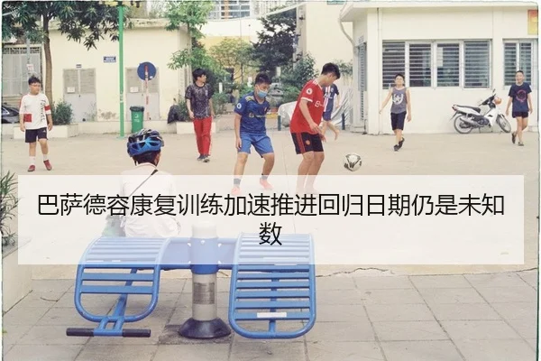 巴萨德容康复训练加速推进回归日期仍是未知数